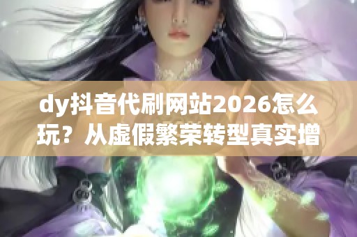dy抖音代刷网站2026怎么玩?从虚假繁荣转型真实增长的新路径 dy抖音代刷网站2026怎么玩?从虚假繁荣转型真实增长的新路径