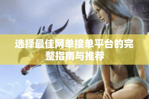 选择最佳网单接单平台的完整指南与推荐 选择最佳网单接单平台的完整指南与推荐