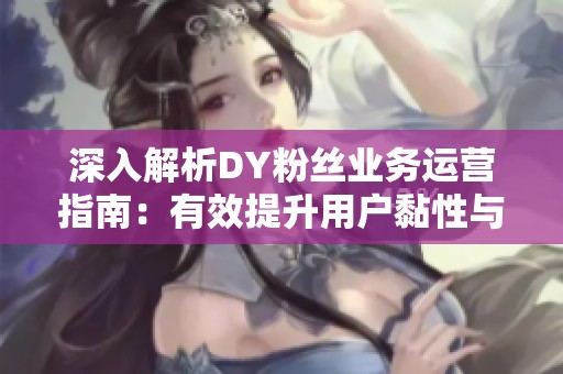 深入解析DY粉丝业务运营指南:有效提升用户黏性与成功付费推广技巧 深入解析DY粉丝业务运营指南:有效提升用户黏性与成功付费推广技巧