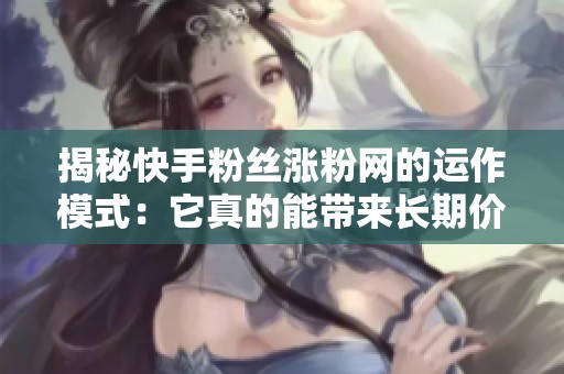 揭秘快手粉丝涨粉网的运作模式:它真的能带来长期价值吗? 揭秘快手粉丝涨粉网的运作模式:它真的能带来长期价值吗?