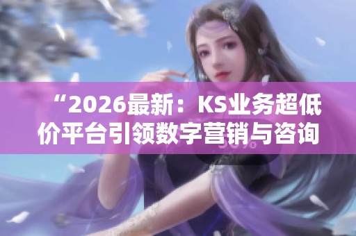 “2026最新:KS业务超低价平台引领数字营销与咨询服务新趋势” “2026最新:KS业务超低价平台引领数字营销与咨询服务新趋势”