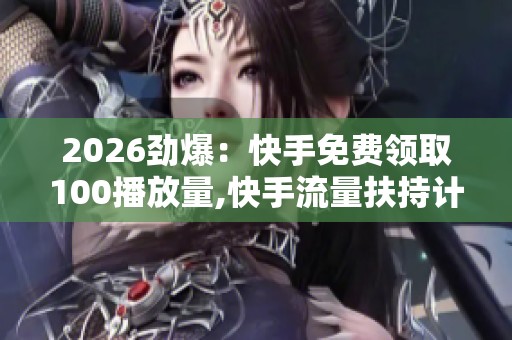 2026劲爆:快手免费领取100播放量,快手流量扶持计划助力创作者成长 2026劲爆:快手免费领取100播放量,快手流量扶持计划助力创作者成长