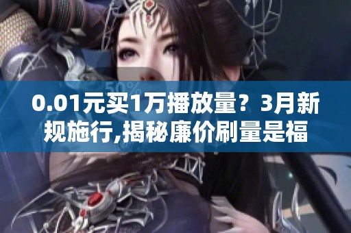 0.01元买1万播放量?3月新规施行,揭秘廉价刷量是福利还是坑 0.01元买1万播放量?3月新规施行,揭秘廉价刷量是福利还是坑