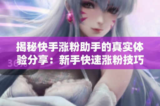 揭秘快手涨粉助手的真实体验分享:新手快速涨粉技巧与AI工具深入解析 揭秘快手涨粉助手的真实体验分享:新手快速涨粉技巧与AI工具深入解析