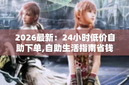 2026最新：24小时低价自助下单,自助生活指南省钱妙招轻松学起来