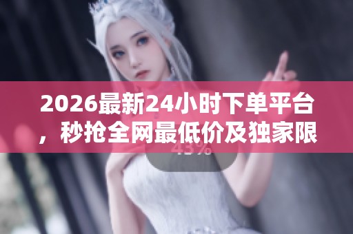 2026最新24小时下单平台，秒抢全网最低价及独家限时福利大放送