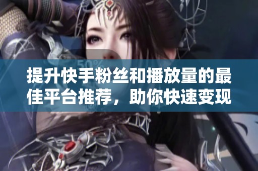 提升快手粉丝和播放量的最佳平台推荐,助你快速变现 提升快手粉丝和播放量的最佳平台推荐,助你快速变现