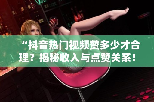 “抖音热门视频赞多少才合理?揭秘收入与点赞关系!” “抖音热门视频赞多少才合理?揭秘收入与点赞关系!”