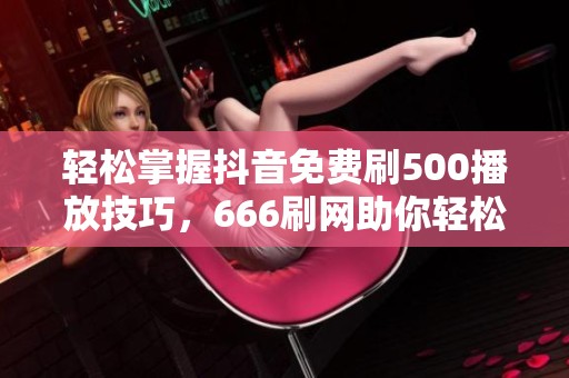 轻松掌握抖音免费刷500播放技巧,666刷网助你轻松搞定 轻松掌握抖音免费刷500播放技巧,666刷网助你轻松搞定