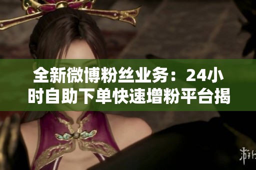 全新微博粉丝业务：24小时自助下单快速增粉平台揭秘