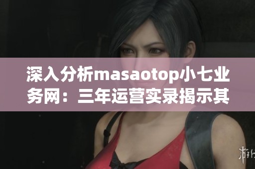 深入分析masaotop小七业务网：三年运营实录揭示其可靠性