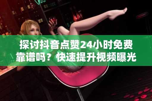 探讨抖音点赞24小时免费靠谱吗?快速提升视频曝光的实用技巧 探讨抖音点赞24小时免费靠谱吗?快速提升视频曝光的实用技巧