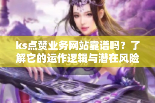 ks点赞业务网站靠谱吗?了解它的运作逻辑与潜在风险 ks点赞业务网站靠谱吗?了解它的运作逻辑与潜在风险