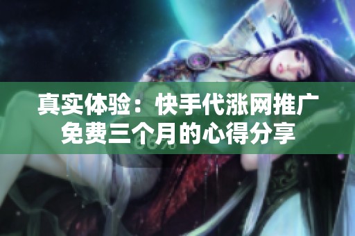 真实体验:快手代涨网推广免费三个月的心得分享 真实体验:快手代涨网推广免费三个月的心得分享