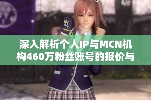 深入解析个人IP与MCN机构460万粉丝账号的报价与合作模式 深入解析个人IP与MCN机构460万粉丝账号的报价与合作模式