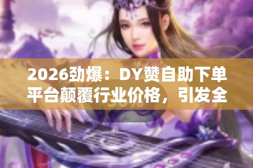2026劲爆:DY赞自助下单平台颠覆行业价格,引发全网热议 2026劲爆:DY赞自助下单平台颠覆行业价格,引发全网热议