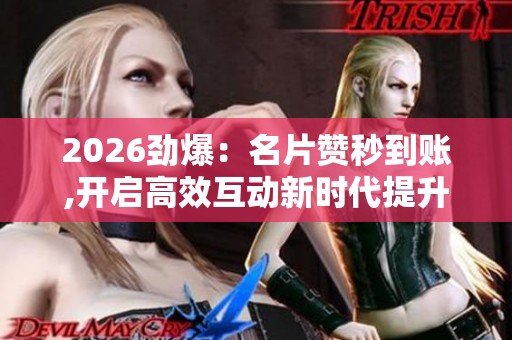 2026劲爆：名片赞秒到账,开启高效互动新时代提升每日交流品质精准