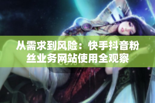 从需求到风险:快手抖音粉丝业务网站使用全观察 从需求到风险:快手抖音粉丝业务网站使用全观察