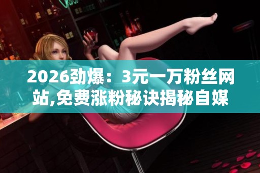 2026劲爆:3元一万粉丝网站,免费涨粉秘诀揭秘自媒体新手快速成长 2026劲爆:3元一万粉丝网站,免费涨粉秘诀揭秘自媒体新手快速成长