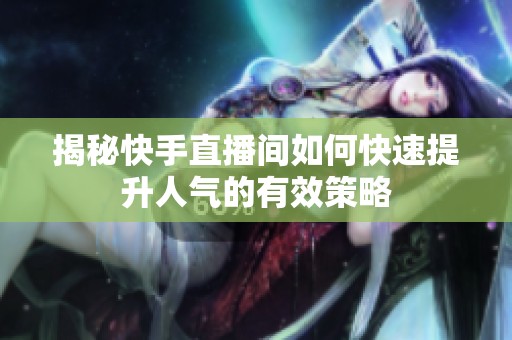揭秘快手直播间如何快速提升人气的有效策略 揭秘快手直播间如何快速提升人气的有效策略