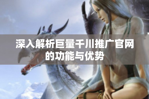 深入解析巨量千川推广官网的功能与优势