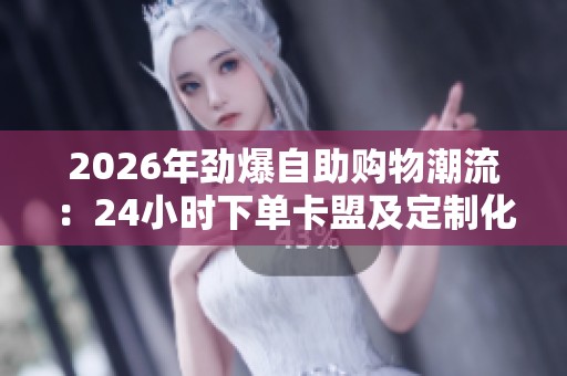 2026年劲爆自助购物潮流：24小时下单卡盟及定制化服务的崛起