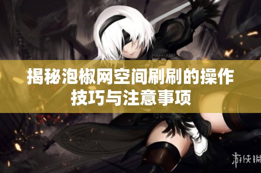 揭秘泡椒网空间刷刷的操作技巧与注意事项 揭秘泡椒网空间刷刷的操作技巧与注意事项