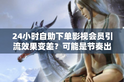 24小时自助下单影视会员引流效果变差?可能是节奏出了问题 24小时自助下单影视会员引流效果变差?可能是节奏出了问题