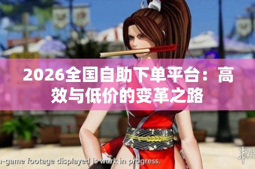 2026全国自助下单平台:高效与低价的变革之路 2026全国自助下单平台:高效与低价的变革之路