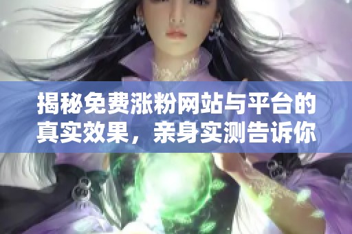 揭秘免费涨粉网站与平台的真实效果,亲身实测告诉你是否靠谱! 揭秘免费涨粉网站与平台的真实效果,亲身实测告诉你是否靠谱!