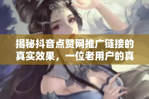 揭秘抖音点赞网推广链接的真实效果,一位老用户的真诚分享 揭秘抖音点赞网推广链接的真实效果,一位老用户的真诚分享