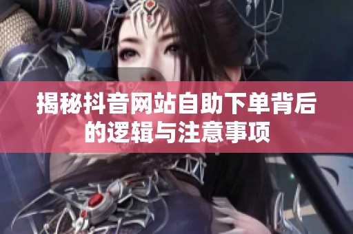 揭秘抖音网站自助下单背后的逻辑与注意事项 揭秘抖音网站自助下单背后的逻辑与注意事项
