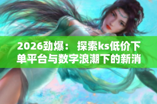 2026劲爆: 探索ks低价下单平台与数字浪潮下的新消费模式构建 2026劲爆: 探索ks低价下单平台与数字浪潮下的新消费模式构建