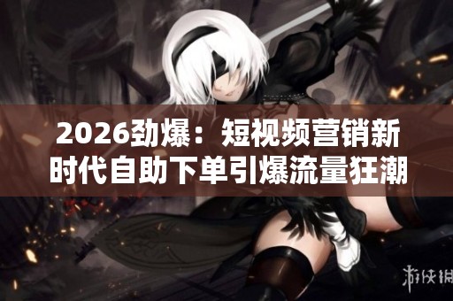 2026劲爆:短视频营销新时代自助下单引爆流量狂潮五大策略揭秘 2026劲爆:短视频营销新时代自助下单引爆流量狂潮五大策略揭秘