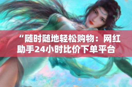“随时随地轻松购物:网红助手24小时比价下单平台,助你省钱无压力!” “随时随地轻松购物:网红助手24小时比价下单平台,助你省钱无压力!”