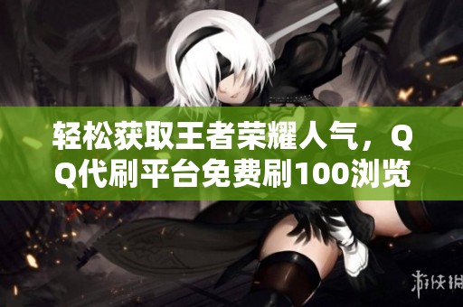 轻松获取王者荣耀人气,QQ代刷平台免费刷100浏览量,1元享万赞! 轻松获取王者荣耀人气,QQ代刷平台免费刷100浏览量,1元享万赞!