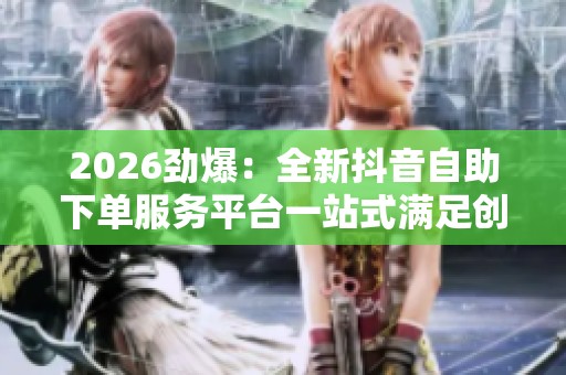 2026劲爆:全新抖音自助下单服务平台一站式满足创作者多元需求专业 2026劲爆:全新抖音自助下单服务平台一站式满足创作者多元需求专业