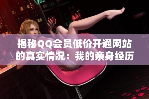 揭秘QQ会员低价开通网站的真实情况:我的亲身经历和建议分享 揭秘QQ会员低价开通网站的真实情况:我的亲身经历和建议分享