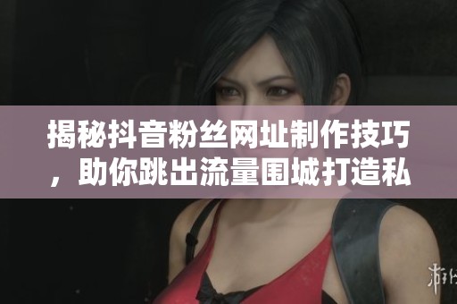 揭秘抖音粉丝网址制作技巧,助你跳出流量围城打造私域资产 揭秘抖音粉丝网址制作技巧,助你跳出流量围城打造私域资产