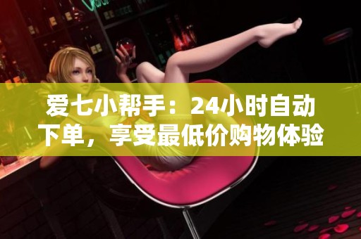 爱七小帮手:24小时自动下单,享受最低价购物体验 爱七小帮手:24小时自动下单,享受最低价购物体验