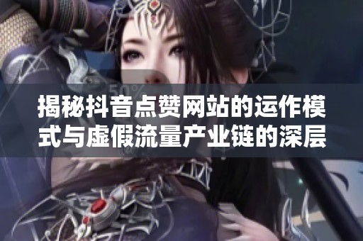 揭秘抖音点赞网站的运作模式与虚假流量产业链的深层逻辑 揭秘抖音点赞网站的运作模式与虚假流量产业链的深层逻辑