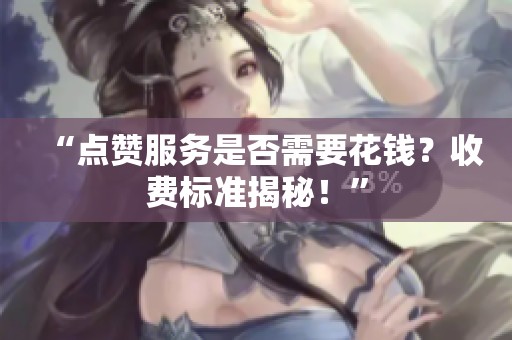 “点赞服务是否需要花钱?收费标准揭秘!” “点赞服务是否需要花钱?收费标准揭秘!”