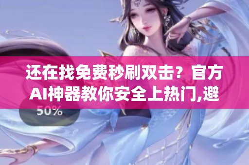 还在找免费秒刷双击?官方AI神器教你安全上热门,避开封号风险_资讯 还在找免费秒刷双击?官方AI神器教你安全上热门,避开封号风险_资讯