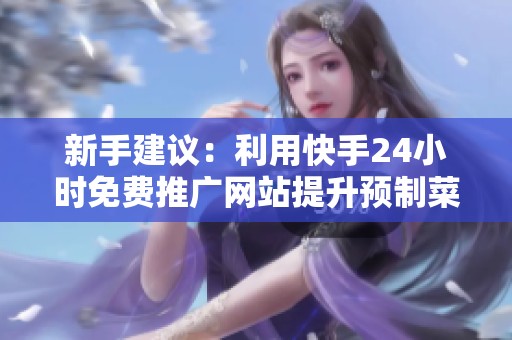 新手建议:利用快手24小时免费推广网站提升预制菜播放量的方法 新手建议:利用快手24小时免费推广网站提升预制菜播放量的方法