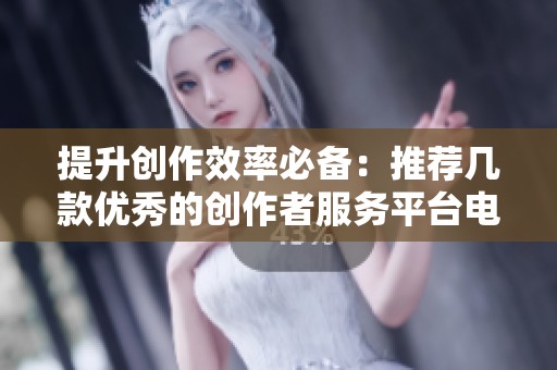 提升创作效率必备:推荐几款优秀的创作者服务平台电脑版 提升创作效率必备:推荐几款优秀的创作者服务平台电脑版