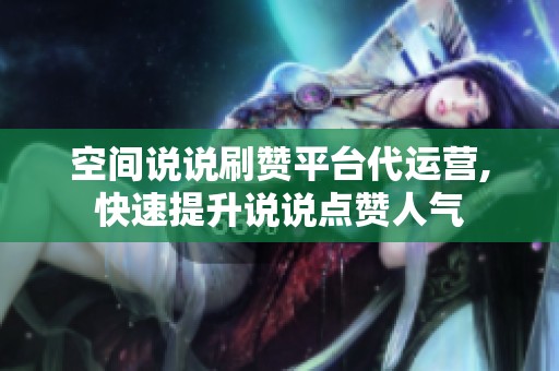 空间说说刷赞平台代运营,快速提升说说点赞人气 空间说说刷赞平台代运营,快速提升说说点赞人气