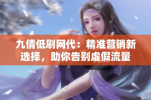 九倩低刷网代:精准营销新选择,助你告别虚假流量 九倩低刷网代:精准营销新选择,助你告别虚假流量