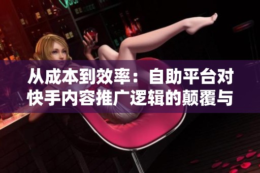 从成本到效率:自助平台对快手内容推广逻辑的颠覆与重塑 从成本到效率:自助平台对快手内容推广逻辑的颠覆与重塑