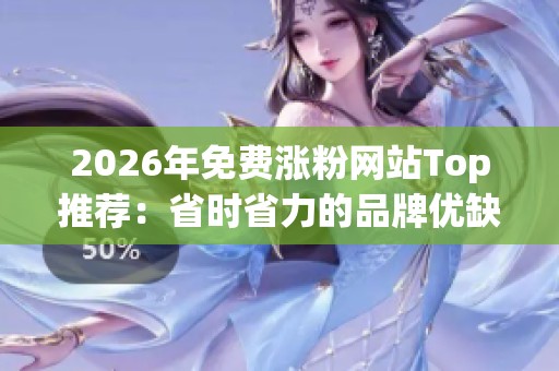 2026年免费涨粉网站Top推荐:省时省力的品牌优缺点深度解析 2026年免费涨粉网站Top推荐:省时省力的品牌优缺点深度解析