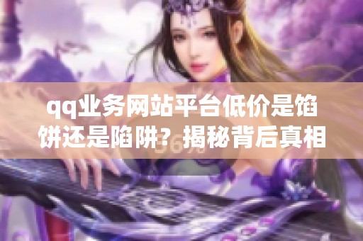 qq业务网站平台低价是馅饼还是陷阱?揭秘背后真相_资讯 qq业务网站平台低价是馅饼还是陷阱?揭秘背后真相_资讯